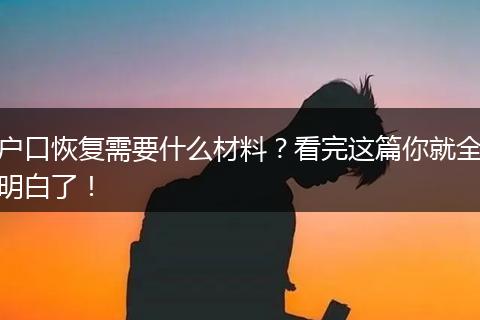 户口恢复需要什么材料？看完这篇你就全明白了！