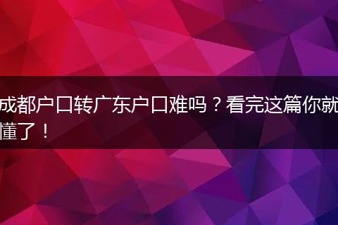 成都户口转广东户口难吗？看完这篇你就懂了！