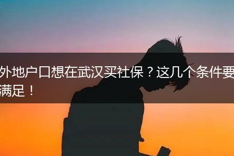 外地户口想在武汉买社保？这几个条件要满足！