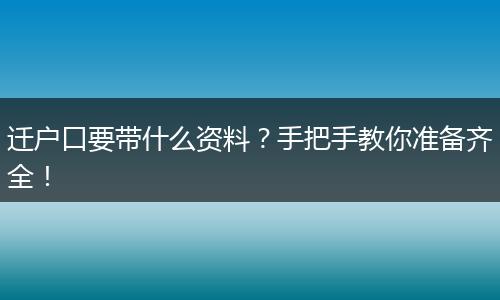 迁户口要带什么资料？手把手教你准备齐全！