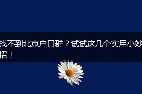 找不到北京户口群？试试这几个实用小妙招！