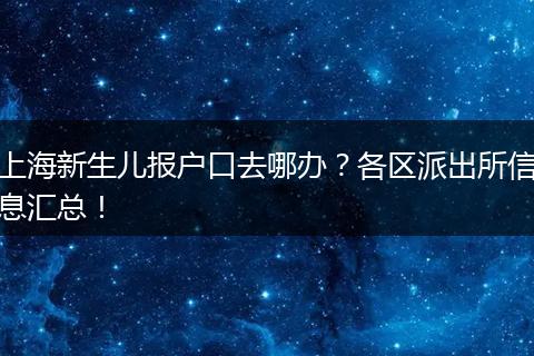 上海新生儿报户口去哪办？各区派出所信息汇总！
