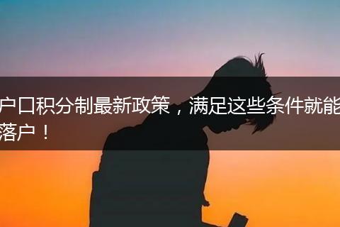 户口积分制最新政策，满足这些条件就能落户！
