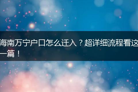 海南万宁户口怎么迁入？超详细流程看这一篇！