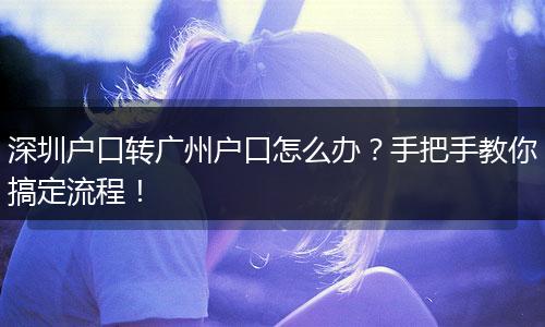 深圳户口转广州户口怎么办？手把手教你搞定流程！