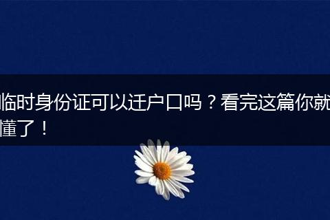 临时身份证可以迁户口吗？看完这篇你就懂了！