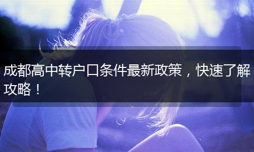 成都高中转户口条件最新政策，快速了解攻略！