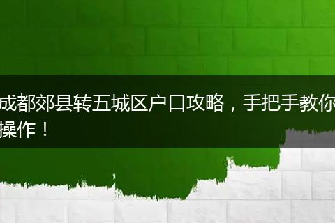 成都郊县转五城区户口攻略，手把手教你操作！