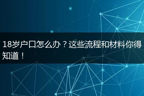 18岁户口怎么办？这些流程和材料你得知道！