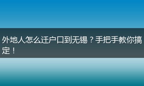 外地人怎么迁户口到无锡？手把手教你搞定！
