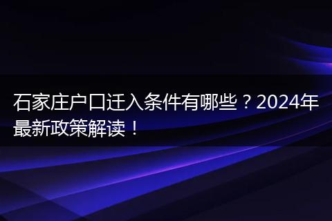 石家庄户口迁入条件有哪些？2024年最新政策解读！