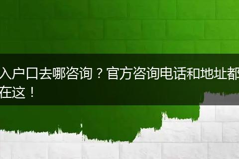 入户口去哪咨询？官方咨询电话和地址都在这！