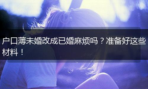 户口薄未婚改成已婚麻烦吗？准备好这些材料！