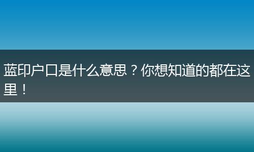蓝印户口是什么意思？你想知道的都在这里！