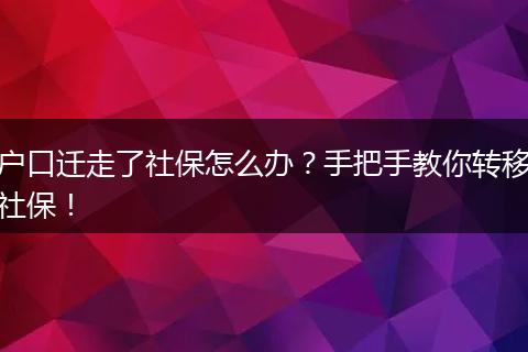 户口迁走了社保怎么办？手把手教你转移社保！