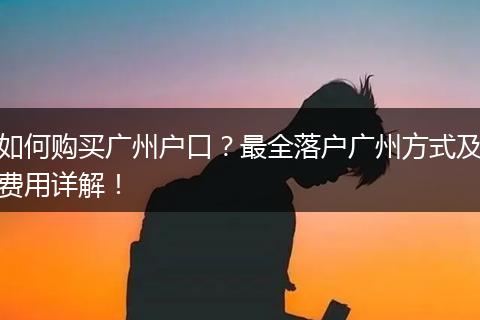 如何购买广州户口？最全落户广州方式及费用详解！