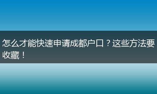 怎么才能快速申请成都户口？这些方法要收藏！