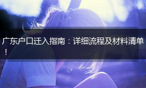 广东户口迁入指南：详细流程及材料清单！