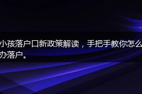小孩落户口新政策解读，手把手教你怎么办落户。