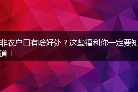非农户口有啥好处？这些福利你一定要知道！