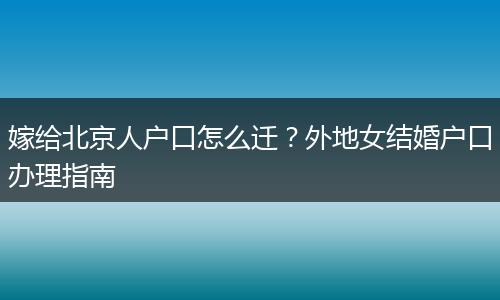 嫁给北京人户口怎么迁？外地女结婚户口办理指南