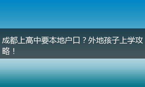 成都上高中要本地户口？外地孩子上学攻略！