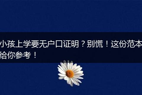小孩上学要无户口证明？别慌！这份范本给你参考！