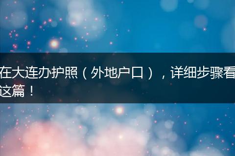 在大连办护照（外地户口），详细步骤看这篇！