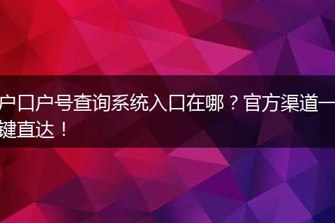 户口户号查询系统入口在哪？官方渠道一键直达！