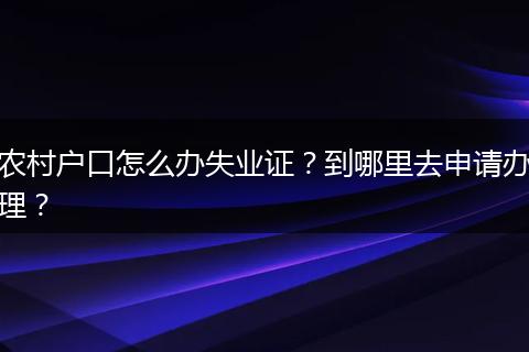 农村户口怎么办失业证？到哪里去申请办理？