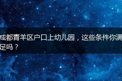 成都青羊区户口上幼儿园，这些条件你满足吗？