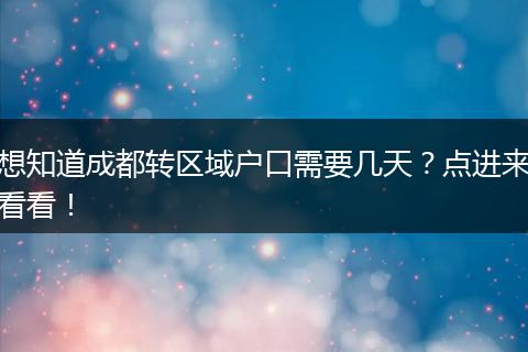 想知道成都转区域户口需要几天？点进来看看！