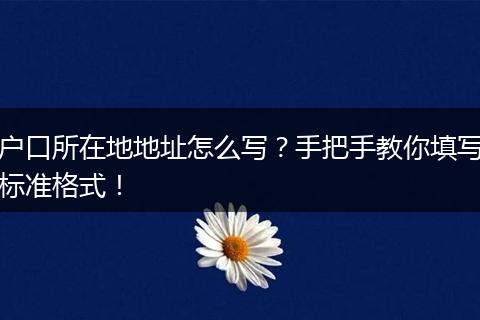 户口所在地地址怎么写？手把手教你填写标准格式！