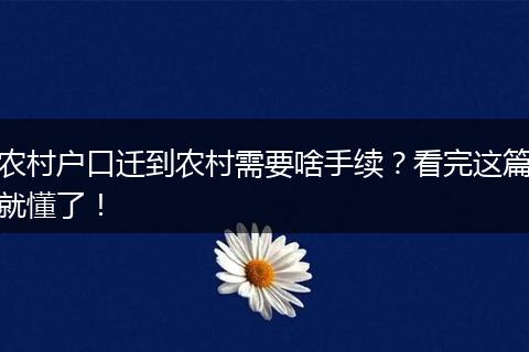 农村户口迁到农村需要啥手续？看完这篇就懂了！
