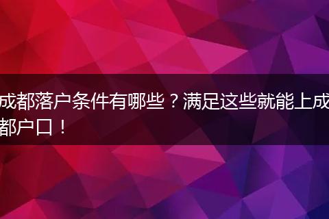 成都落户条件有哪些？满足这些就能上成都户口！