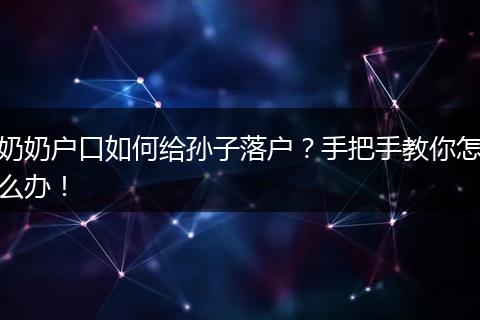 奶奶户口如何给孙子落户？手把手教你怎么办！