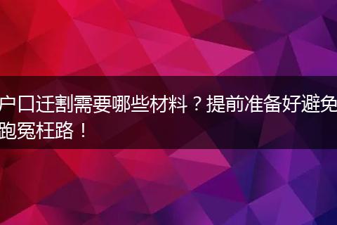 户口迁割需要哪些材料？提前准备好避免跑冤枉路！