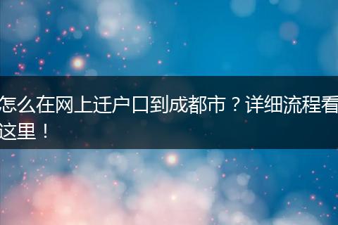 怎么在网上迁户口到成都市？详细流程看这里！