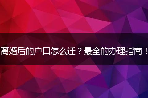 离婚后的户口怎么迁？最全的办理指南！