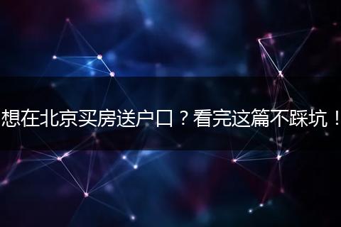 想在北京买房送户口？看完这篇不踩坑！