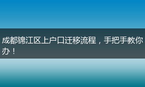 成都锦江区上户口迁移流程，手把手教你办！