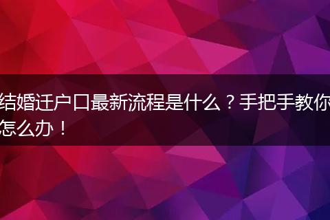 结婚迁户口最新流程是什么？手把手教你怎么办！