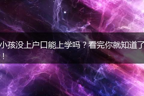 小孩没上户口能上学吗？看完你就知道了！