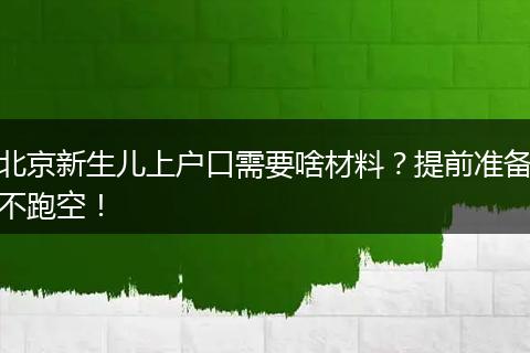 北京新生儿上户口需要啥材料？提前准备不跑空！