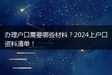 办理户口需要哪些材料？2024上户口资料清单！