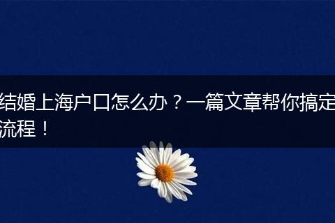结婚上海户口怎么办？一篇文章帮你搞定流程！