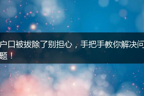 户口被拔除了别担心，手把手教你解决问题！
