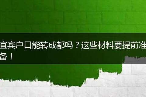 宜宾户口能转成都吗？这些材料要提前准备！