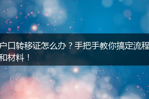 户口转移证怎么办？手把手教你搞定流程和材料！