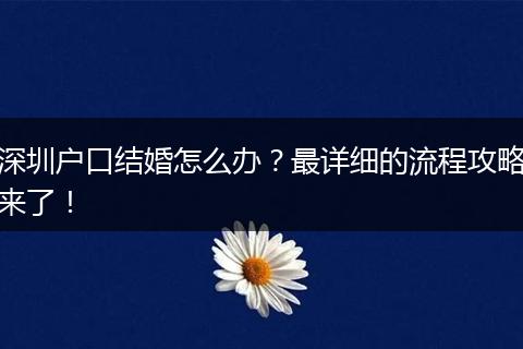 深圳户口结婚怎么办？最详细的流程攻略来了！